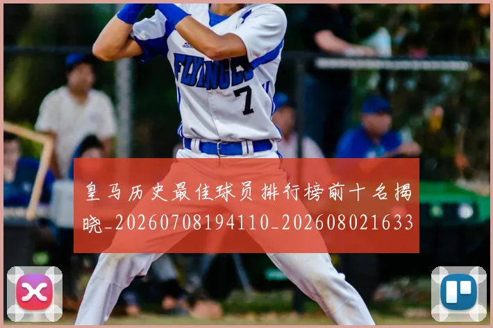 皇马历史最佳球员排行榜前十名揭晓_20260708194110_20260802163357