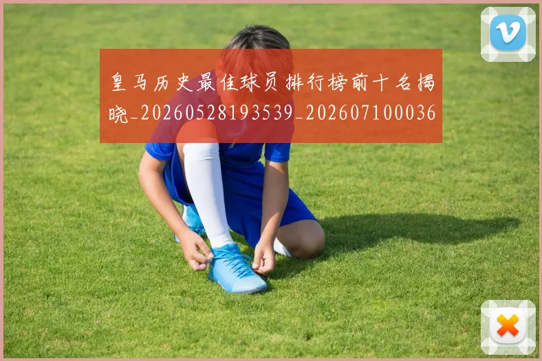 皇马历史最佳球员排行榜前十名揭晓_20260528193539_20260710003616